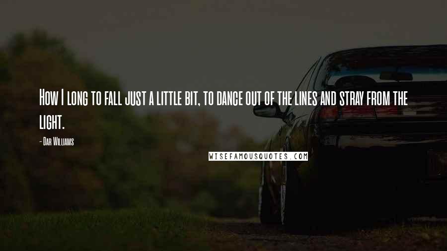 Dar Williams Quotes: How I long to fall just a little bit, to dance out of the lines and stray from the light.