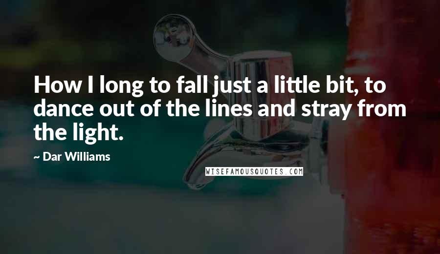 Dar Williams Quotes: How I long to fall just a little bit, to dance out of the lines and stray from the light.