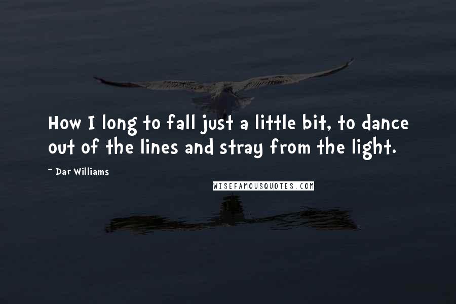 Dar Williams Quotes: How I long to fall just a little bit, to dance out of the lines and stray from the light.