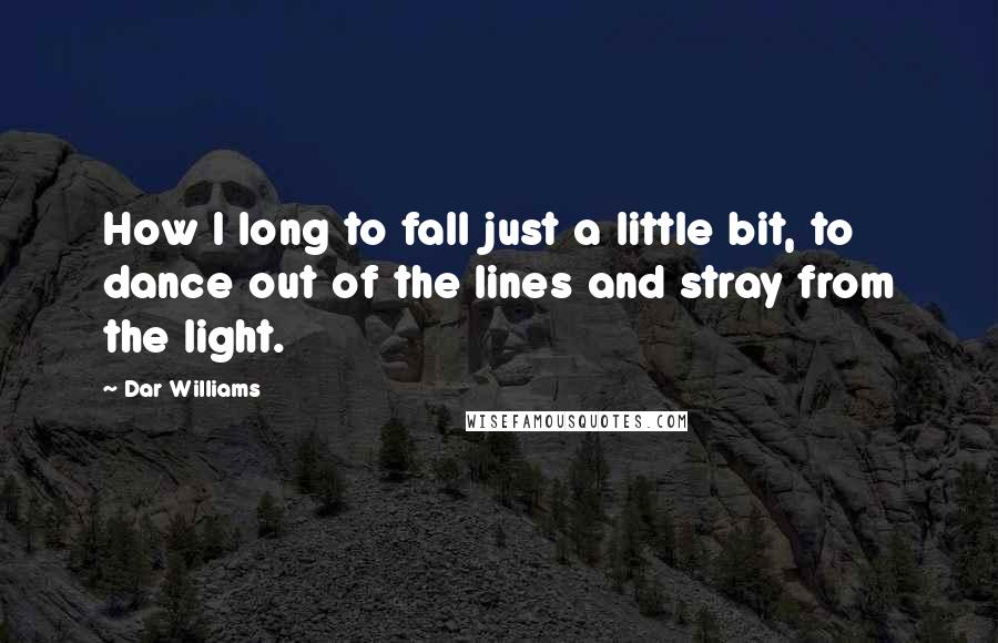 Dar Williams Quotes: How I long to fall just a little bit, to dance out of the lines and stray from the light.