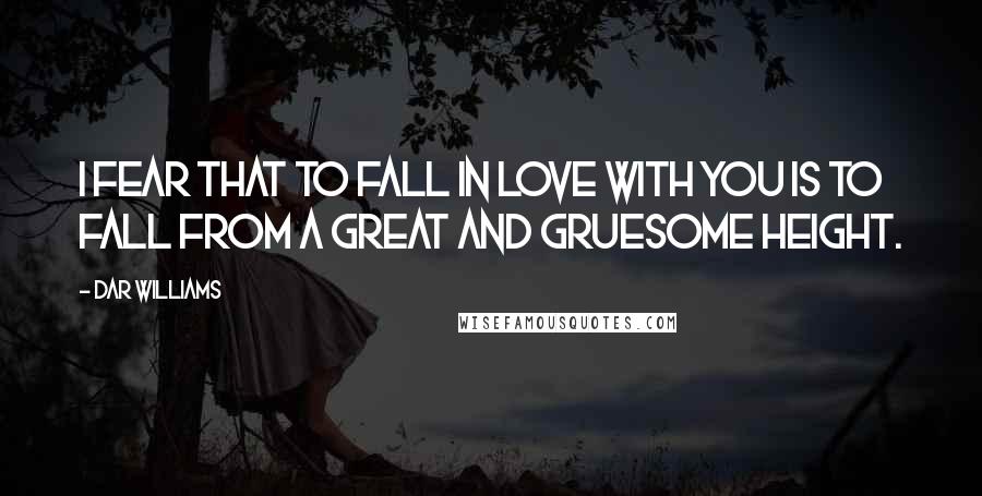 Dar Williams Quotes: I fear that to fall in love with you is to fall from a great and gruesome height.