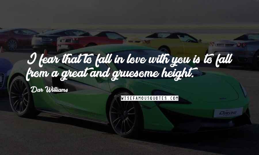 Dar Williams Quotes: I fear that to fall in love with you is to fall from a great and gruesome height.