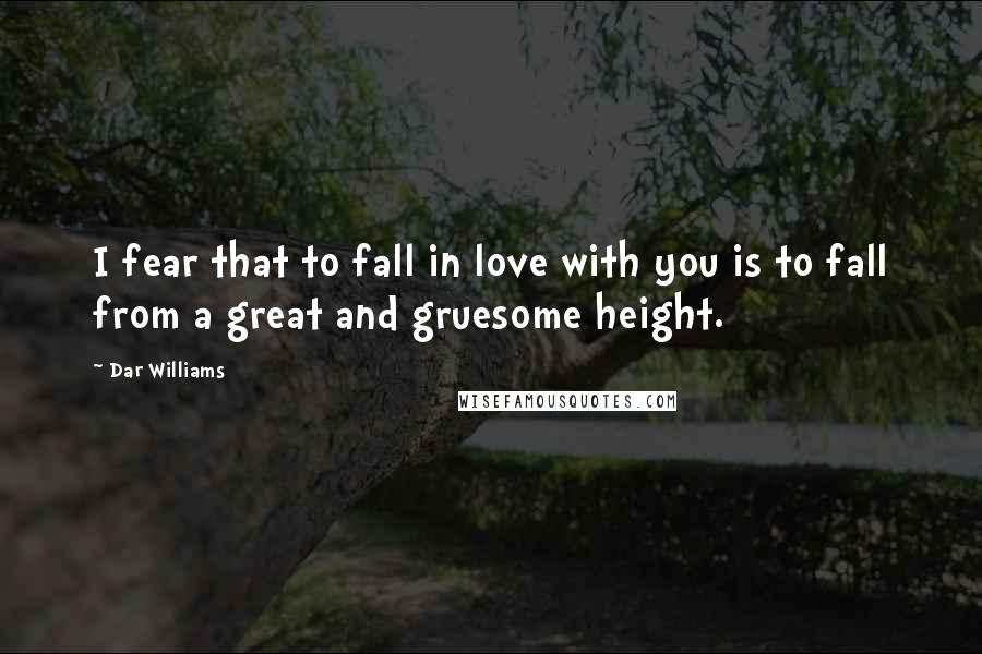 Dar Williams Quotes: I fear that to fall in love with you is to fall from a great and gruesome height.