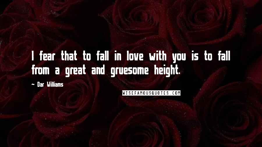 Dar Williams Quotes: I fear that to fall in love with you is to fall from a great and gruesome height.