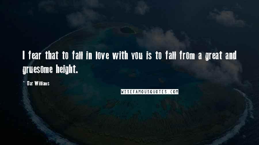 Dar Williams Quotes: I fear that to fall in love with you is to fall from a great and gruesome height.