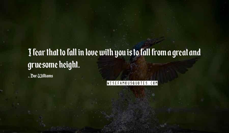 Dar Williams Quotes: I fear that to fall in love with you is to fall from a great and gruesome height.