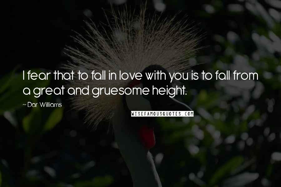 Dar Williams Quotes: I fear that to fall in love with you is to fall from a great and gruesome height.