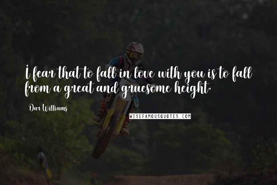 Dar Williams Quotes: I fear that to fall in love with you is to fall from a great and gruesome height.
