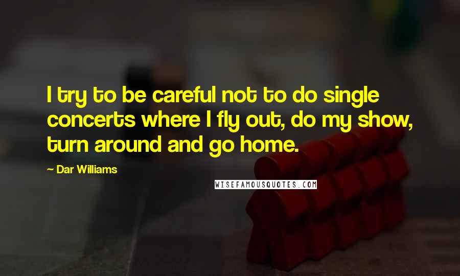 Dar Williams Quotes: I try to be careful not to do single concerts where I fly out, do my show, turn around and go home.