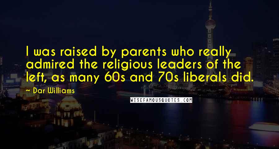 Dar Williams Quotes: I was raised by parents who really admired the religious leaders of the left, as many 60s and 70s liberals did.