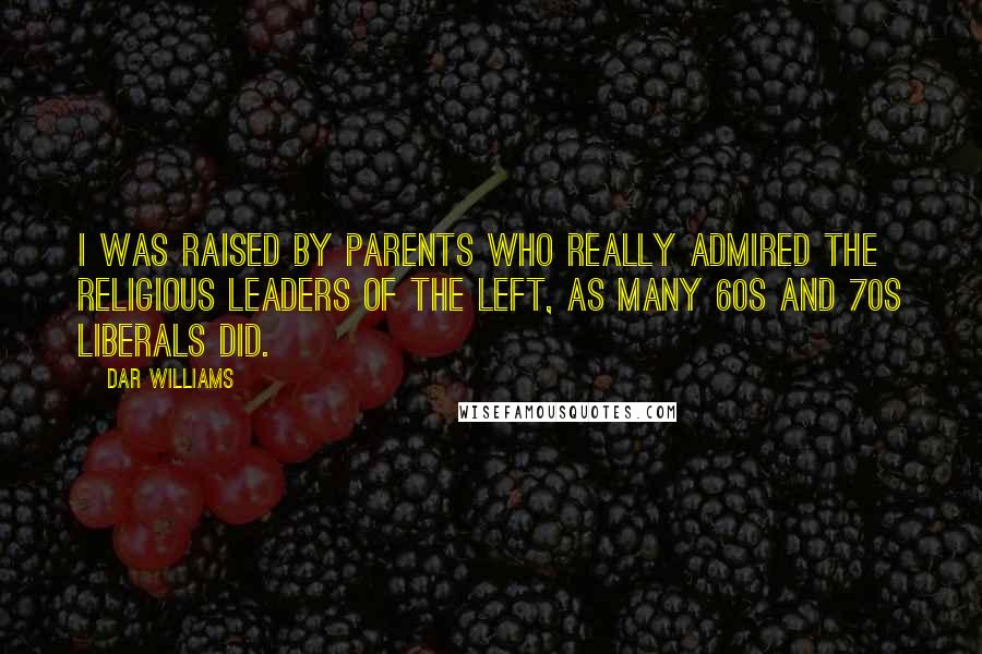 Dar Williams Quotes: I was raised by parents who really admired the religious leaders of the left, as many 60s and 70s liberals did.