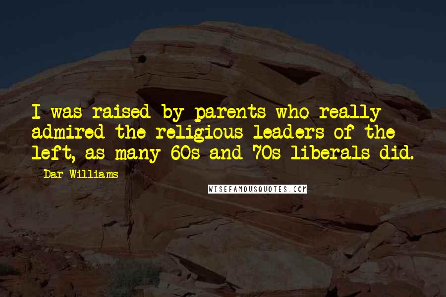 Dar Williams Quotes: I was raised by parents who really admired the religious leaders of the left, as many 60s and 70s liberals did.