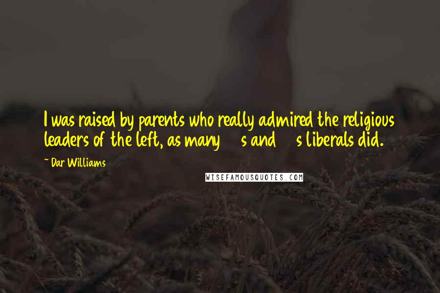 Dar Williams Quotes: I was raised by parents who really admired the religious leaders of the left, as many 60s and 70s liberals did.