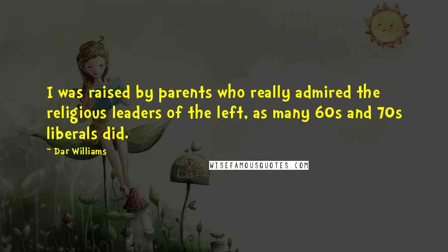 Dar Williams Quotes: I was raised by parents who really admired the religious leaders of the left, as many 60s and 70s liberals did.