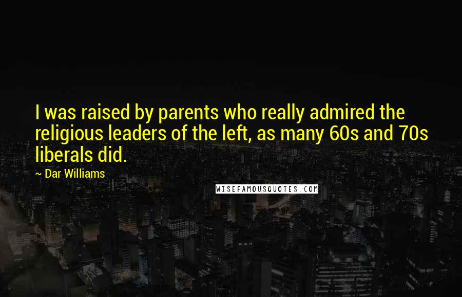Dar Williams Quotes: I was raised by parents who really admired the religious leaders of the left, as many 60s and 70s liberals did.