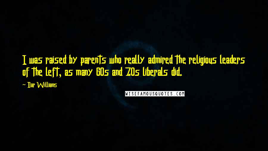 Dar Williams Quotes: I was raised by parents who really admired the religious leaders of the left, as many 60s and 70s liberals did.