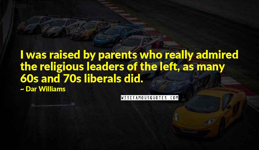 Dar Williams Quotes: I was raised by parents who really admired the religious leaders of the left, as many 60s and 70s liberals did.