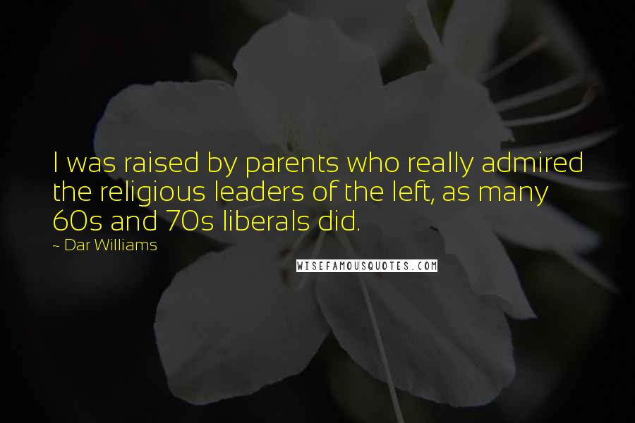 Dar Williams Quotes: I was raised by parents who really admired the religious leaders of the left, as many 60s and 70s liberals did.