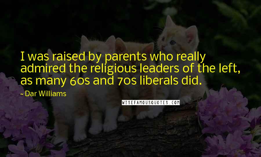 Dar Williams Quotes: I was raised by parents who really admired the religious leaders of the left, as many 60s and 70s liberals did.