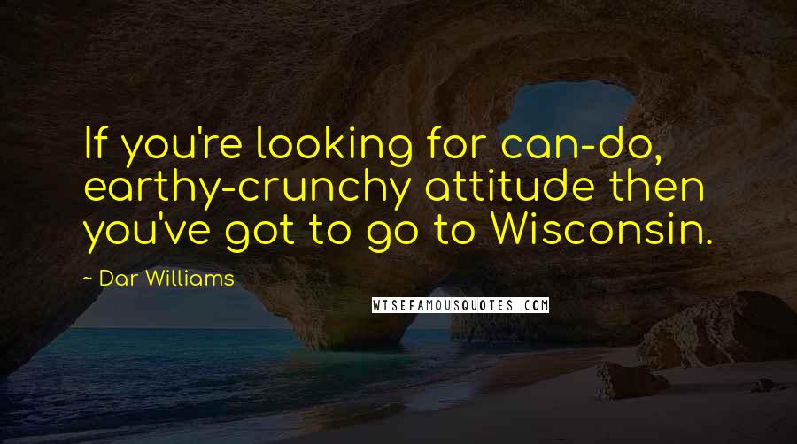 Dar Williams Quotes: If you're looking for can-do, earthy-crunchy attitude then you've got to go to Wisconsin.