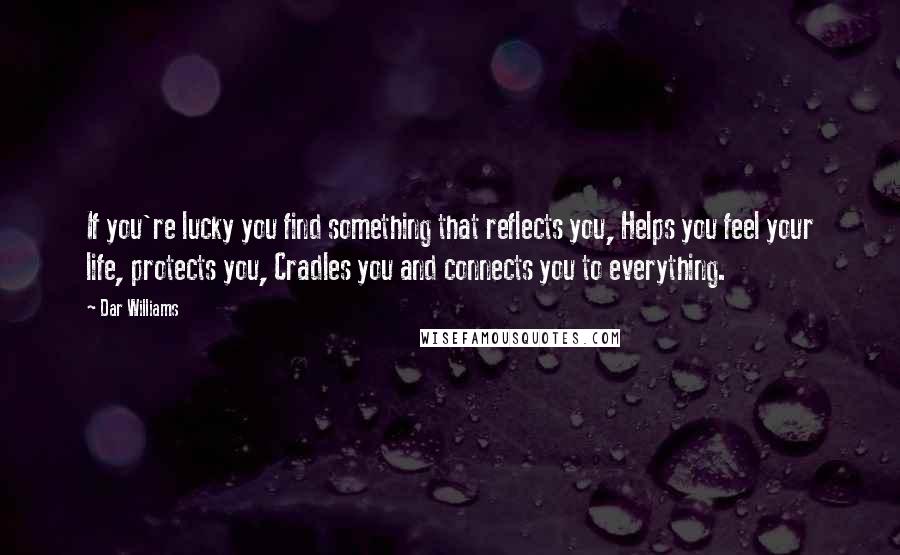 Dar Williams Quotes: If you're lucky you find something that reflects you, Helps you feel your life, protects you, Cradles you and connects you to everything.