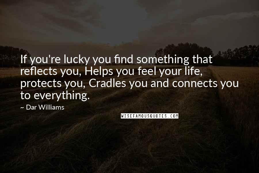 Dar Williams Quotes: If you're lucky you find something that reflects you, Helps you feel your life, protects you, Cradles you and connects you to everything.