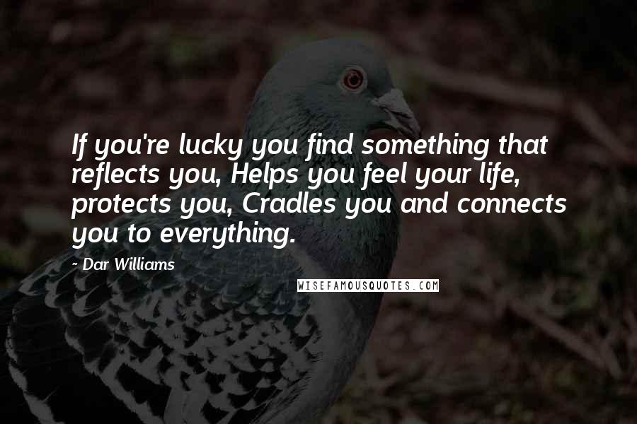 Dar Williams Quotes: If you're lucky you find something that reflects you, Helps you feel your life, protects you, Cradles you and connects you to everything.