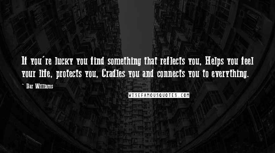 Dar Williams Quotes: If you're lucky you find something that reflects you, Helps you feel your life, protects you, Cradles you and connects you to everything.