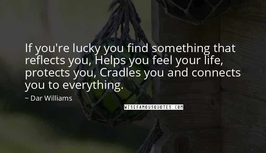 Dar Williams Quotes: If you're lucky you find something that reflects you, Helps you feel your life, protects you, Cradles you and connects you to everything.