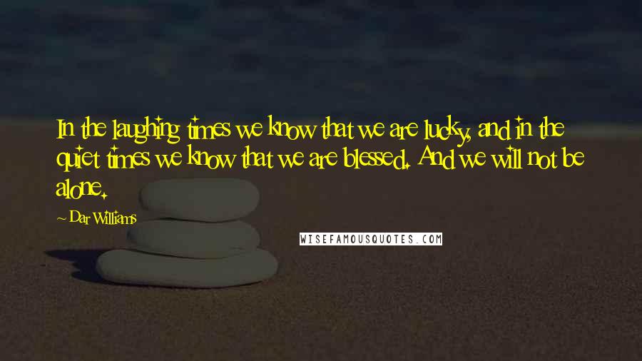 Dar Williams Quotes: In the laughing times we know that we are lucky, and in the quiet times we know that we are blessed. And we will not be alone.