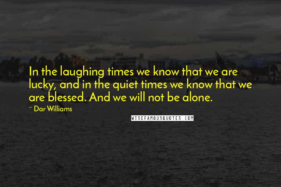 Dar Williams Quotes: In the laughing times we know that we are lucky, and in the quiet times we know that we are blessed. And we will not be alone.