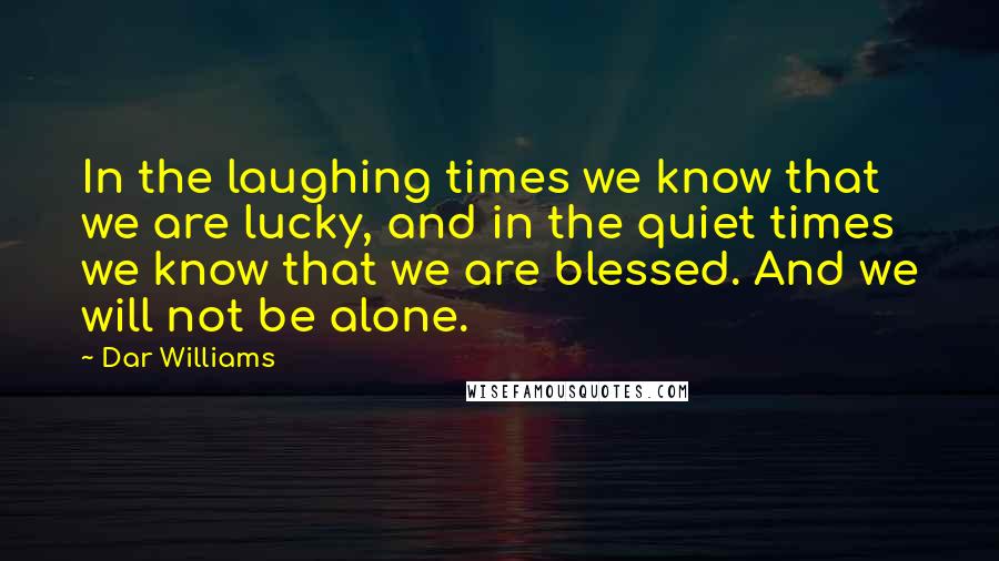 Dar Williams Quotes: In the laughing times we know that we are lucky, and in the quiet times we know that we are blessed. And we will not be alone.