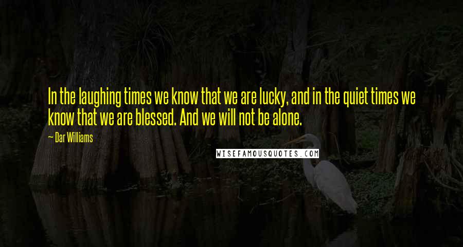 Dar Williams Quotes: In the laughing times we know that we are lucky, and in the quiet times we know that we are blessed. And we will not be alone.