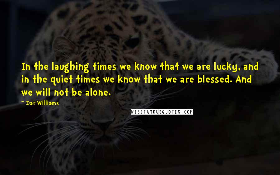 Dar Williams Quotes: In the laughing times we know that we are lucky, and in the quiet times we know that we are blessed. And we will not be alone.