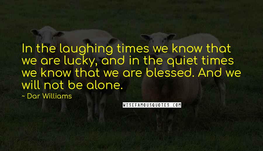 Dar Williams Quotes: In the laughing times we know that we are lucky, and in the quiet times we know that we are blessed. And we will not be alone.