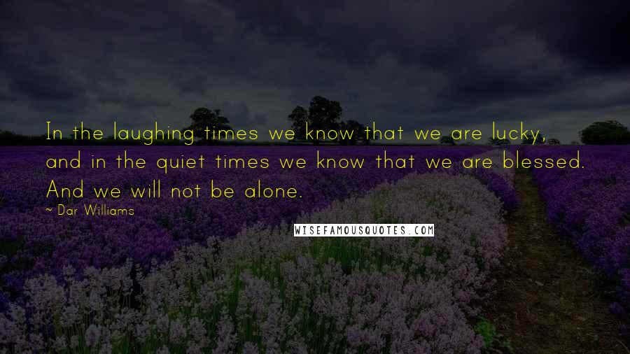 Dar Williams Quotes: In the laughing times we know that we are lucky, and in the quiet times we know that we are blessed. And we will not be alone.