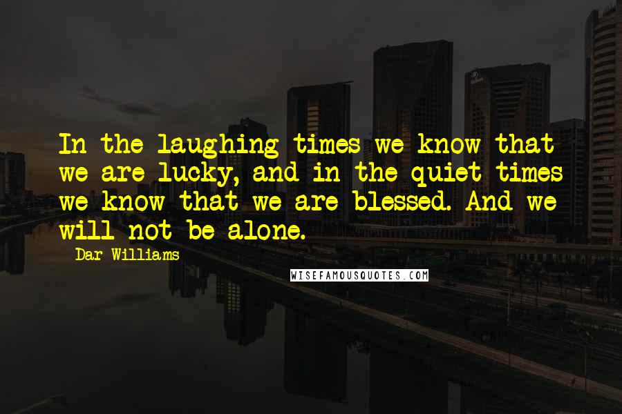 Dar Williams Quotes: In the laughing times we know that we are lucky, and in the quiet times we know that we are blessed. And we will not be alone.