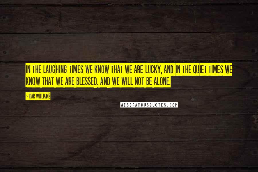 Dar Williams Quotes: In the laughing times we know that we are lucky, and in the quiet times we know that we are blessed. And we will not be alone.
