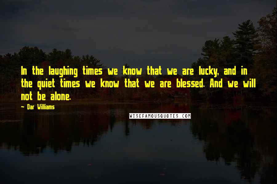 Dar Williams Quotes: In the laughing times we know that we are lucky, and in the quiet times we know that we are blessed. And we will not be alone.