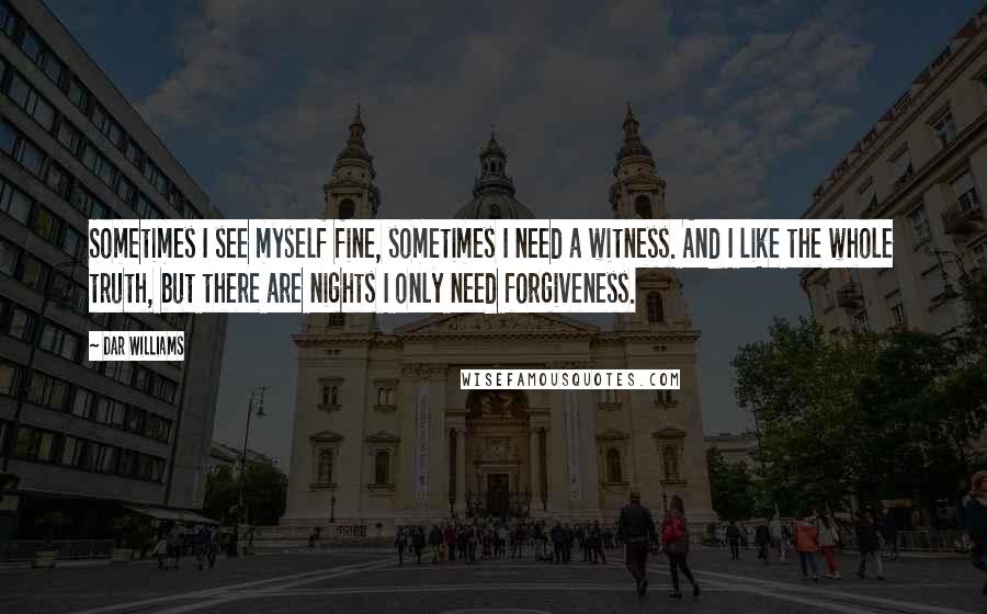 Dar Williams Quotes: Sometimes I see myself fine, sometimes I need a witness. And I like the whole truth, but there are nights I only need forgiveness.