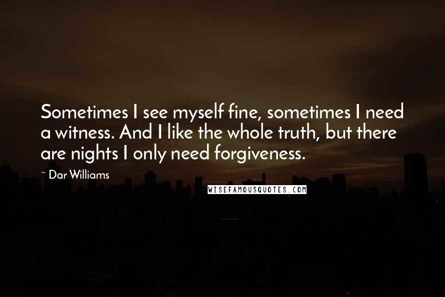 Dar Williams Quotes: Sometimes I see myself fine, sometimes I need a witness. And I like the whole truth, but there are nights I only need forgiveness.