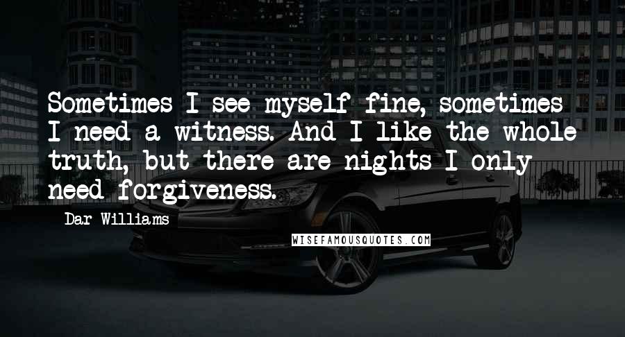 Dar Williams Quotes: Sometimes I see myself fine, sometimes I need a witness. And I like the whole truth, but there are nights I only need forgiveness.