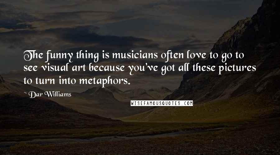 Dar Williams Quotes: The funny thing is musicians often love to go to see visual art because you've got all these pictures to turn into metaphors.