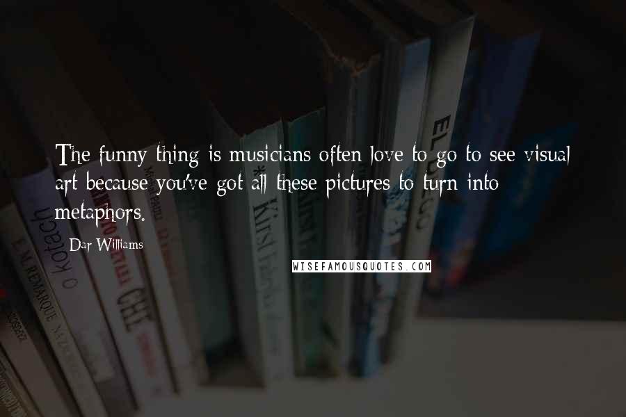 Dar Williams Quotes: The funny thing is musicians often love to go to see visual art because you've got all these pictures to turn into metaphors.