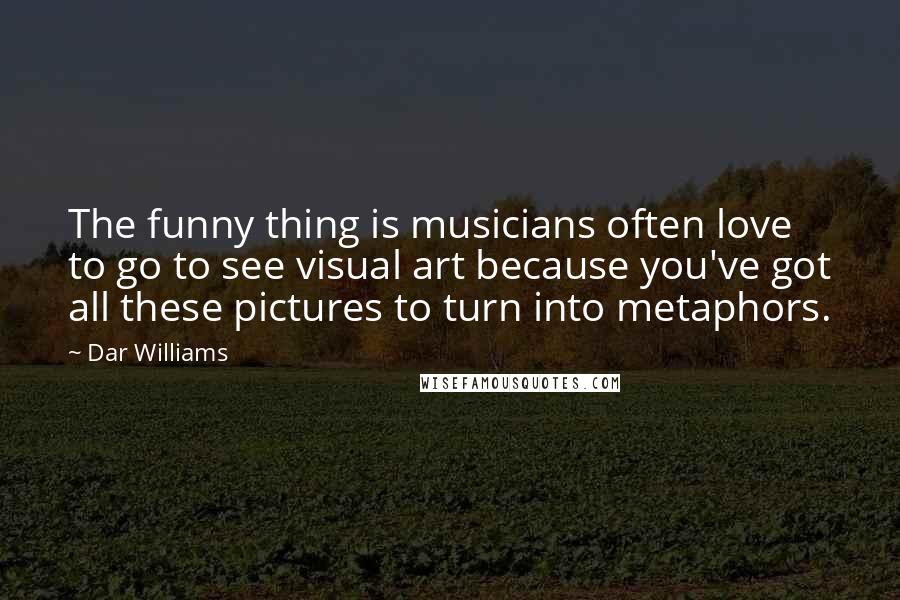 Dar Williams Quotes: The funny thing is musicians often love to go to see visual art because you've got all these pictures to turn into metaphors.