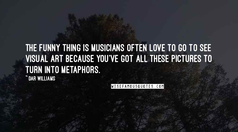 Dar Williams Quotes: The funny thing is musicians often love to go to see visual art because you've got all these pictures to turn into metaphors.