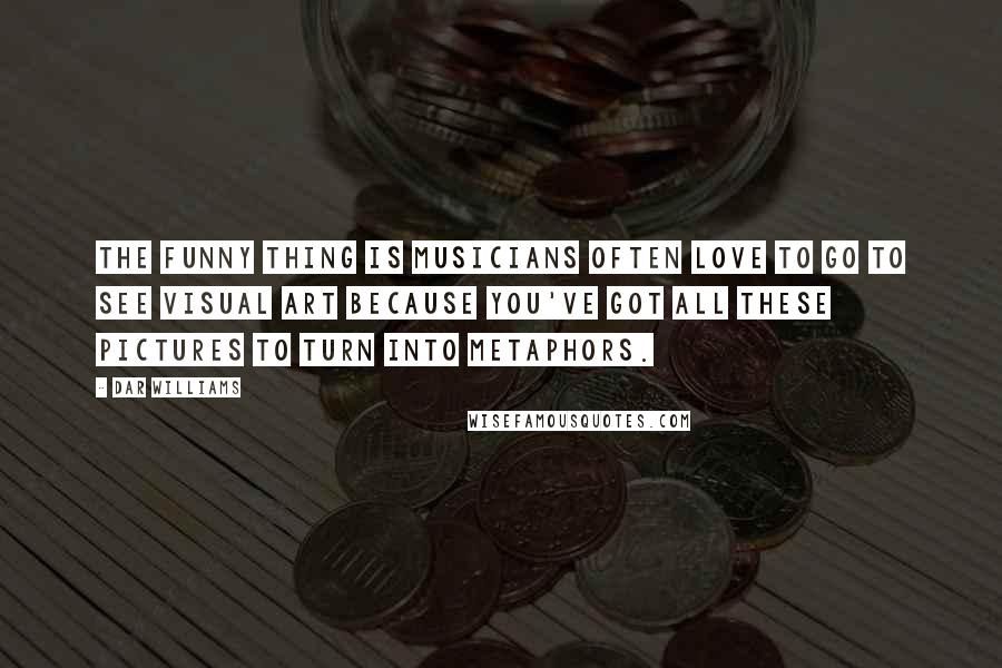 Dar Williams Quotes: The funny thing is musicians often love to go to see visual art because you've got all these pictures to turn into metaphors.