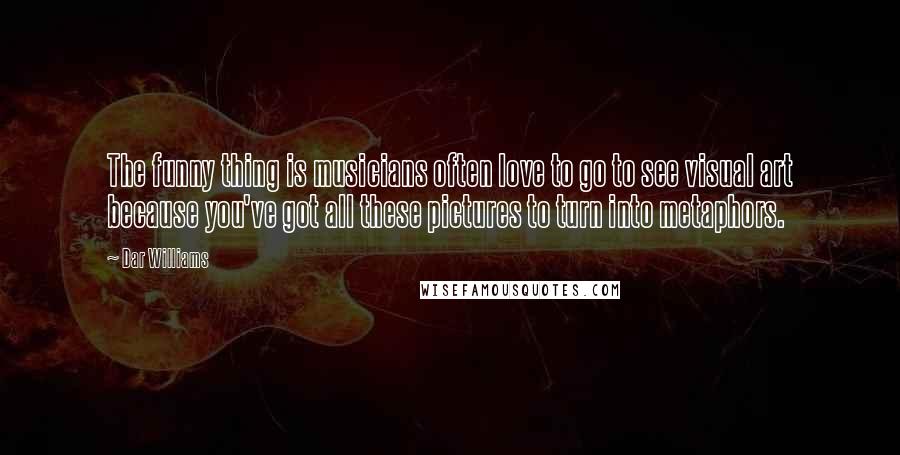 Dar Williams Quotes: The funny thing is musicians often love to go to see visual art because you've got all these pictures to turn into metaphors.