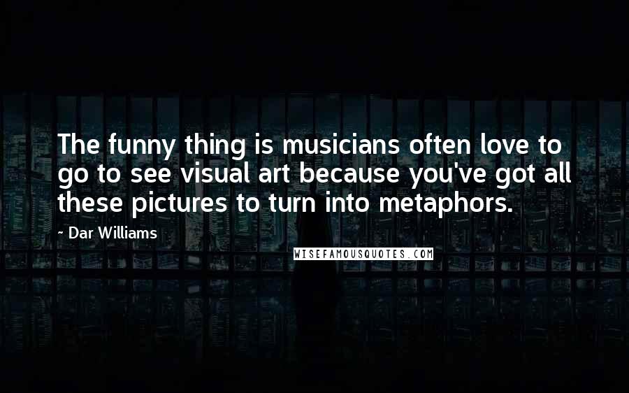 Dar Williams Quotes: The funny thing is musicians often love to go to see visual art because you've got all these pictures to turn into metaphors.