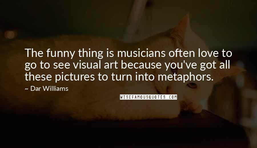 Dar Williams Quotes: The funny thing is musicians often love to go to see visual art because you've got all these pictures to turn into metaphors.